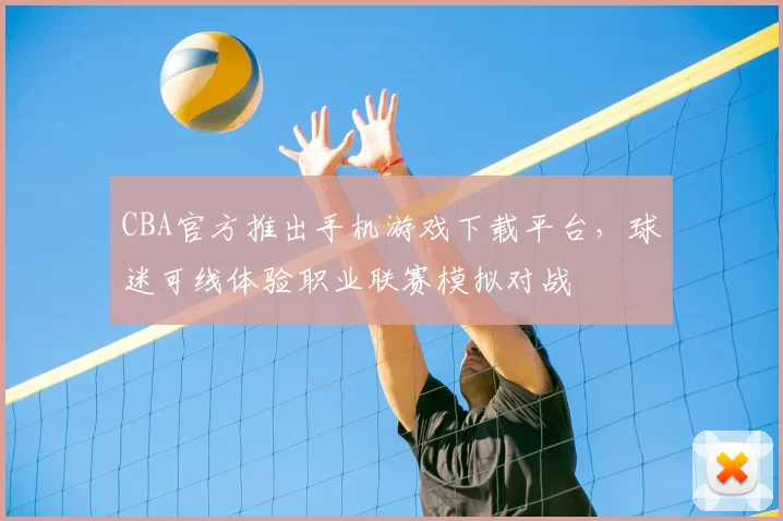 CBA官方推出手机游戏下载平台，球迷可线体验职业联赛模拟对战