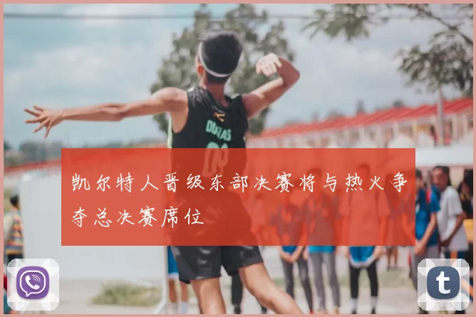 凯尔特人晋级东部决赛将与热火争夺总决赛席位