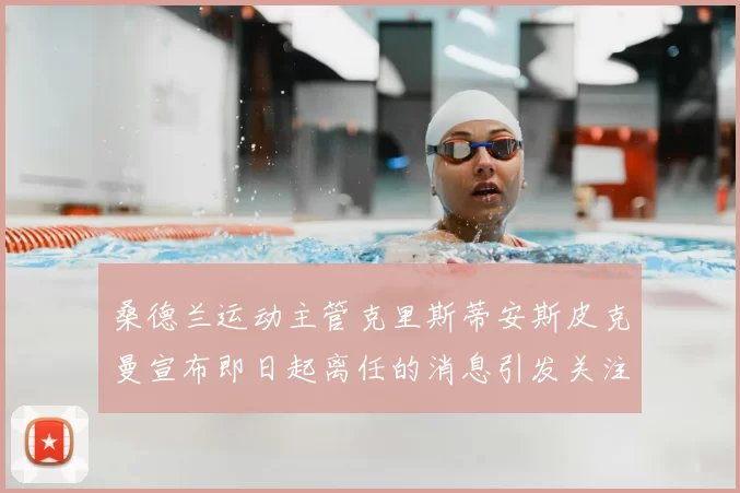桑德兰运动主管克里斯蒂安斯皮克曼宣布即日起离任的消息引发关注