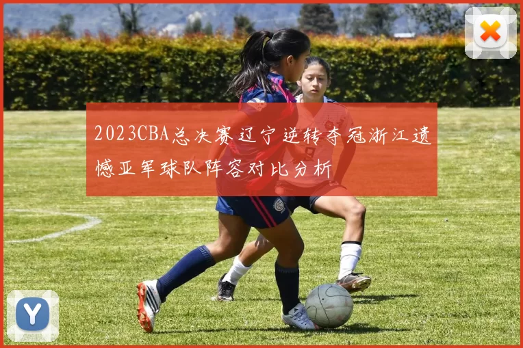 2023CBA总决赛辽宁逆转夺冠浙江遗憾亚军球队阵容对比分析