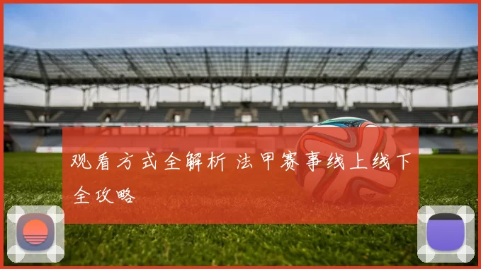 观看方式全解析 法甲赛事线上线下全攻略