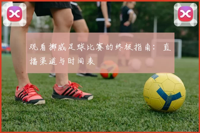 观看挪威足球比赛的终极指南：直播渠道与时间表