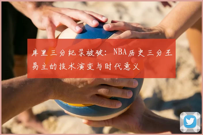 库里三分纪录被破：NBA历史三分王易主的技术演变与时代意义