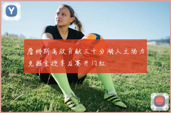 詹姆斯高效贡献三十分湖人主场力克掘金迎季后赛开门红