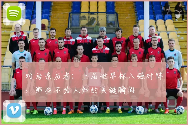 对话亲历者:上届世界杯八强对阵,那些不为人知的关键瞬间
