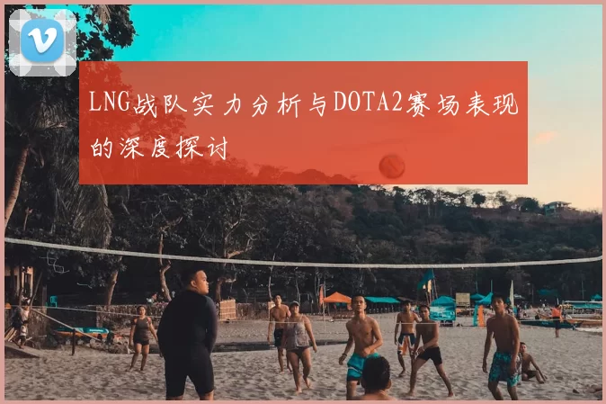 LNG战队实力分析与DOTA2赛场表现的深度探讨