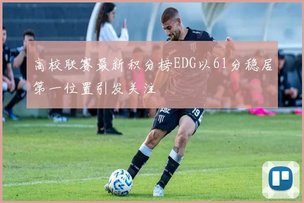 高校联赛最新积分榜EDG以61分稳居第一位置引发关注