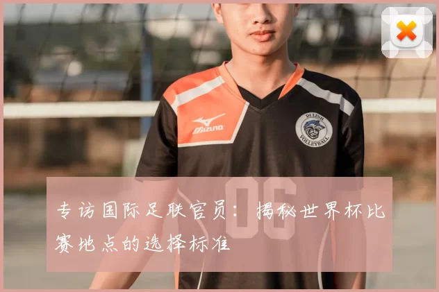 专访国际足联官员：揭秘世界杯比赛地点的选择标准