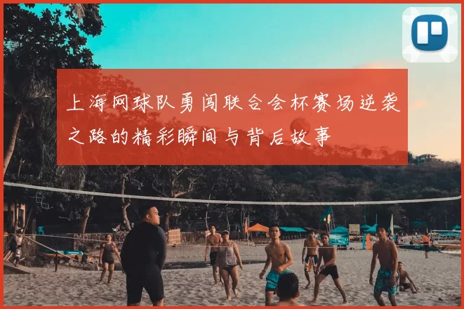 上海网球队勇闯联合会杯赛场逆袭之路的精彩瞬间与背后故事