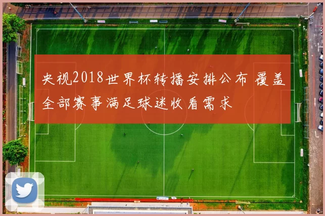 央视2018世界杯转播安排公布 覆盖全部赛事满足球迷收看需求