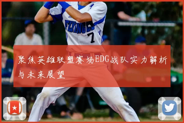 聚焦英雄联盟赛场EDG战队实力解析与未来展望