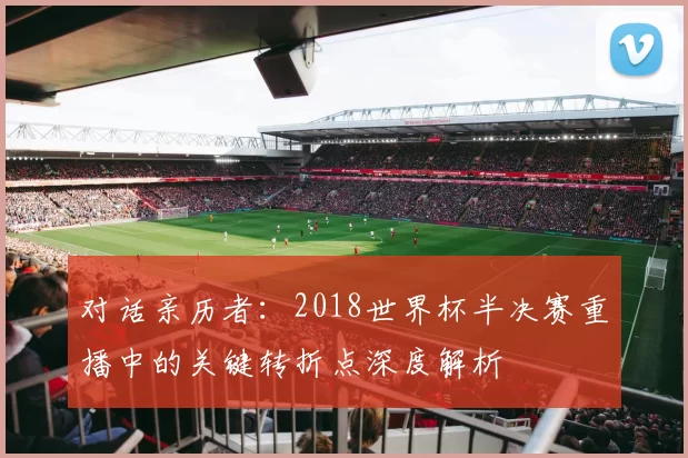 对话亲历者:2018世界杯半决赛重播中的关键转折点深度解析