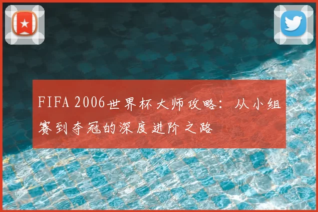FIFA 2006世界杯大师攻略:从小组赛到夺冠的深度进阶之路