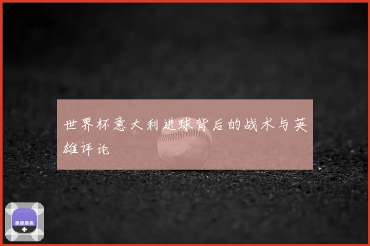 世界杯意大利进球背后的战术与英雄评论