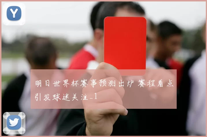 明日世界杯赛事预测出炉 赛程看点引发球迷关注_1