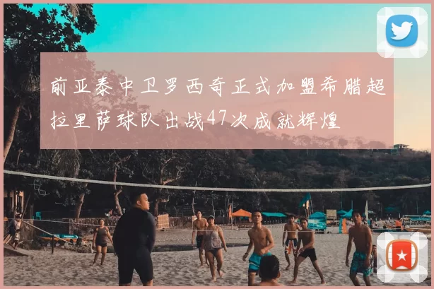 前亚泰中卫罗西奇正式加盟希腊超拉里萨球队出战47次成就辉煌