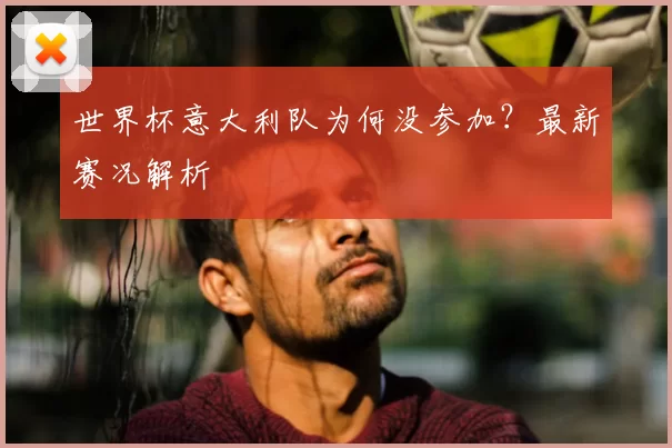 世界杯意大利队为何没参加？最新赛况解析