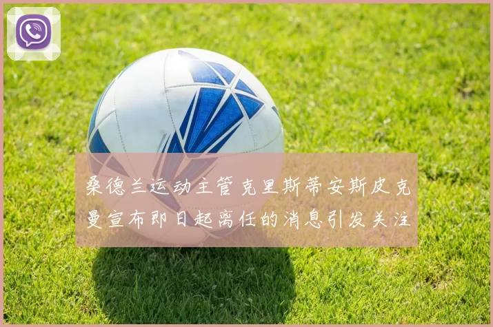 桑德兰运动主管克里斯蒂安斯皮克曼宣布即日起离任的消息引发关注