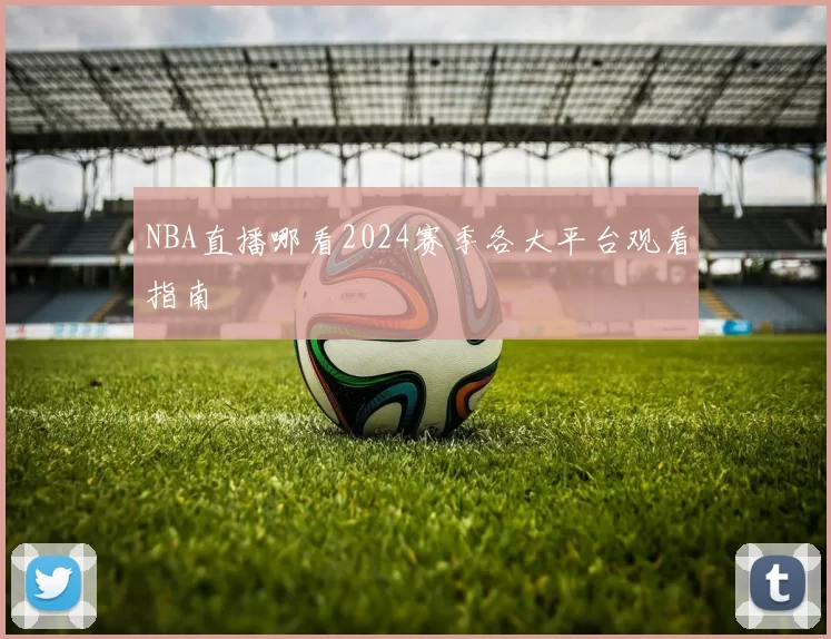 NBA直播哪看2024赛季各大平台观看指南