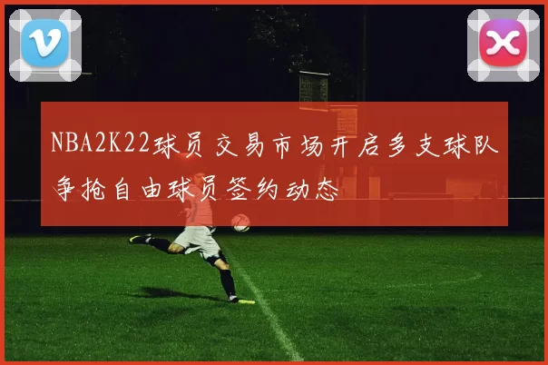 NBA2K22球员交易市场开启多支球队争抢自由球员签约动态