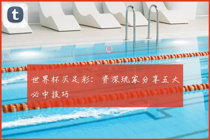 世界杯买足彩：资深玩家分享五大必中技巧