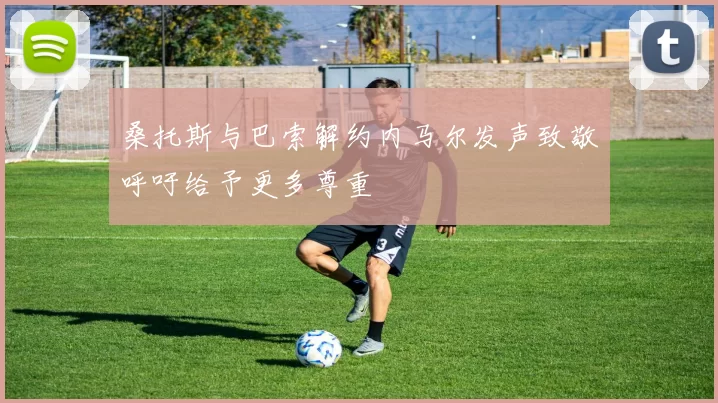 桑托斯与巴索解约内马尔发声致敬呼吁给予更多尊重