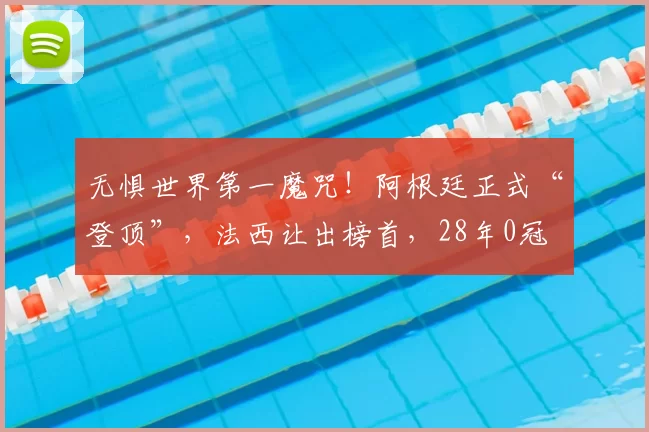 无惧世界第一魔咒！阿根廷正式“登顶”，法西让出榜首，28年0冠