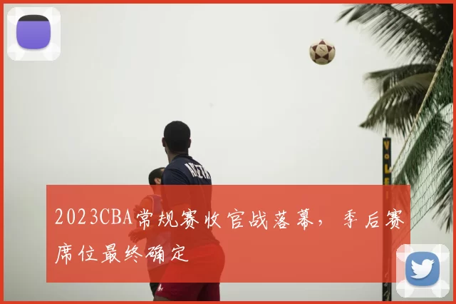 2023CBA常规赛收官战落幕,季后赛席位最终确定
