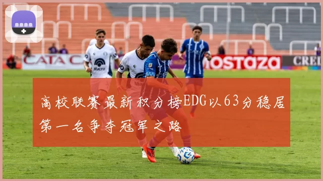 高校联赛最新积分榜EDG以63分稳居第一名争夺冠军之路