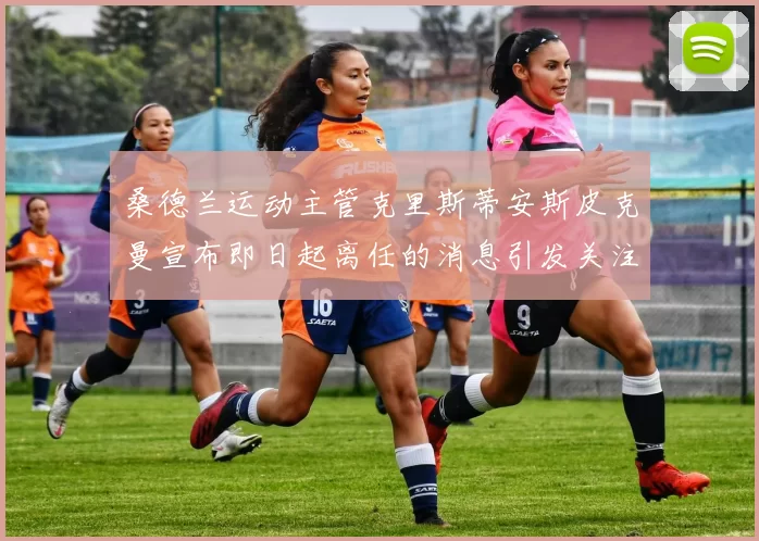 桑德兰运动主管克里斯蒂安斯皮克曼宣布即日起离任的消息引发关注
