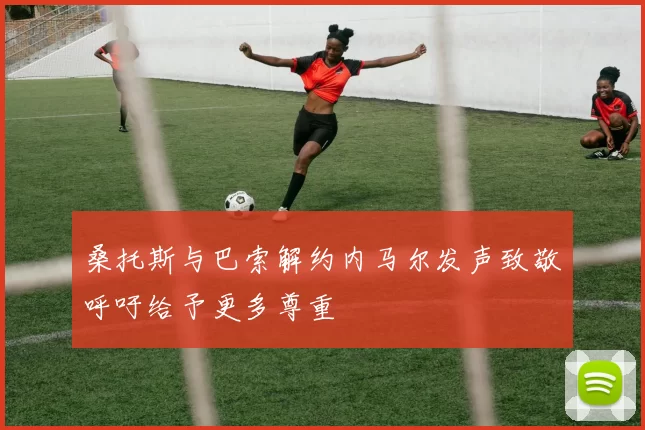 桑托斯与巴索解约内马尔发声致敬呼吁给予更多尊重