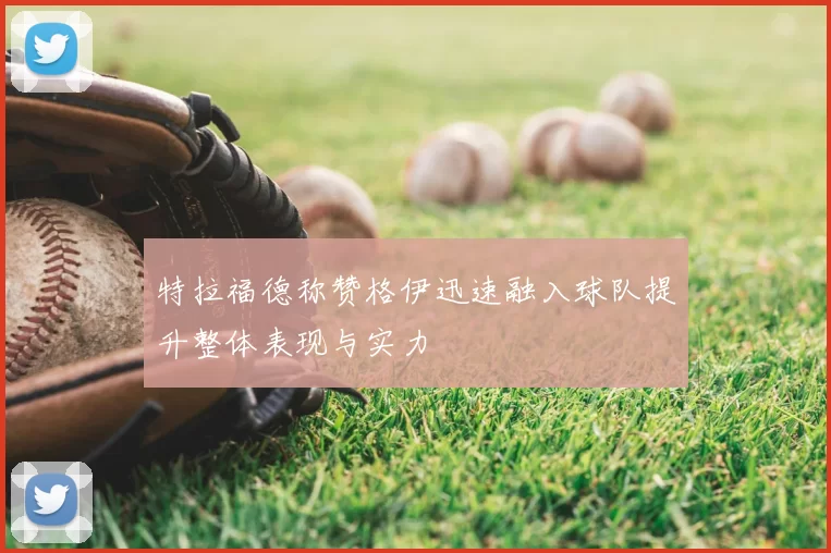 特拉福德称赞格伊迅速融入球队提升整体表现与实力