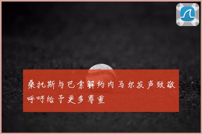 桑托斯与巴索解约内马尔发声致敬呼吁给予更多尊重