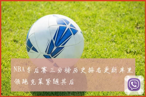 NBA季后赛三分榜历史排名更新库里领跑克莱紧随其后