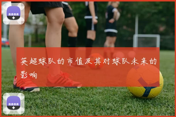 英超球队的市值及其对球队未来的影响
