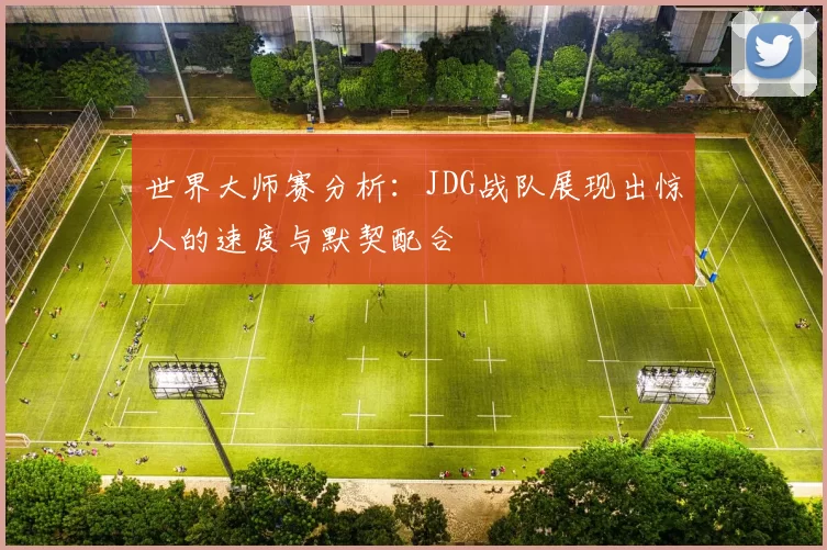 世界大师赛分析：JDG战队展现出惊人的速度与默契配合