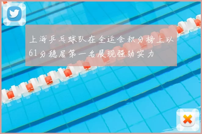 上海乒乓球队在全运会积分榜上以61分稳居第一名展现强劲实力