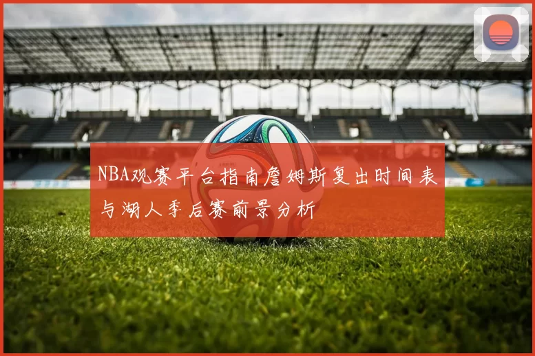 NBA观赛平台指南詹姆斯复出时间表与湖人季后赛前景分析