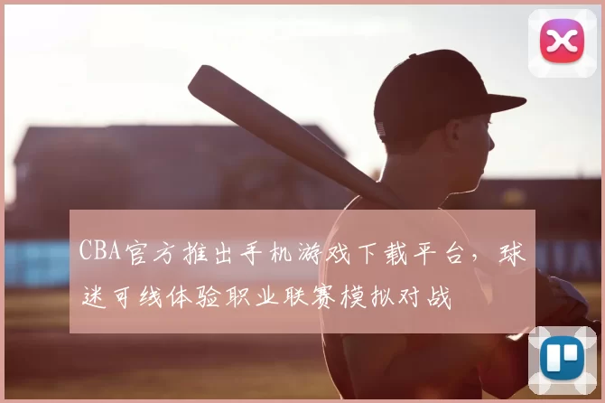 CBA官方推出手机游戏下载平台，球迷可线体验职业联赛模拟对战