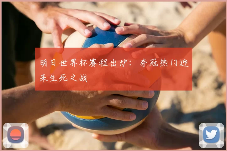 明日世界杯赛程出炉:夺冠热门迎来生死之战