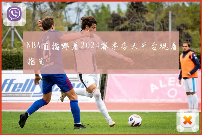 NBA直播哪看2024赛季各大平台观看指南