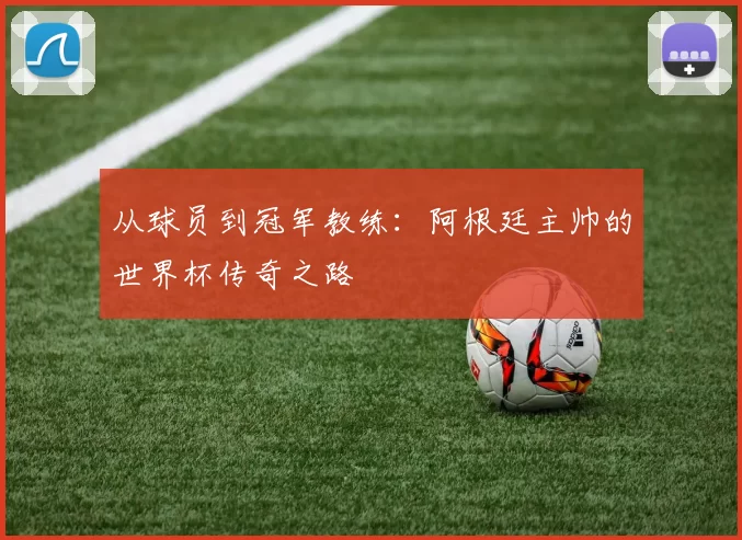 从球员到冠军教练：阿根廷主帅的世界杯传奇之路