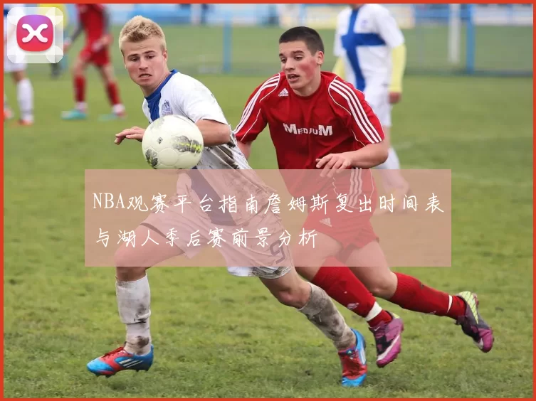 NBA观赛平台指南詹姆斯复出时间表与湖人季后赛前景分析
