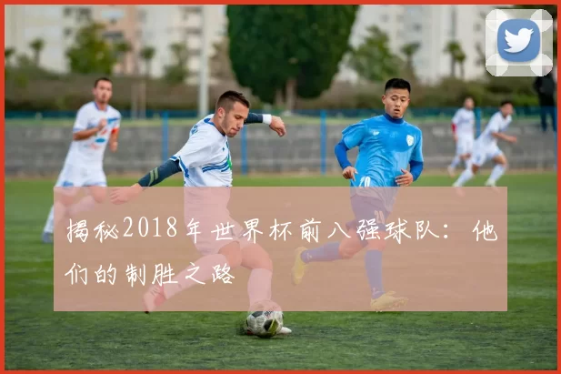 揭秘2018年世界杯前八强球队:他们的制胜之路
