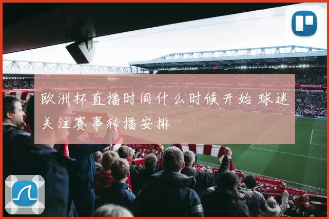 欧洲杯直播时间什么时候开始 球迷关注赛事转播安排