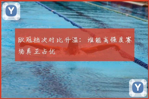 欧冠档次对比升温：谁能高强度赛场真正占优
