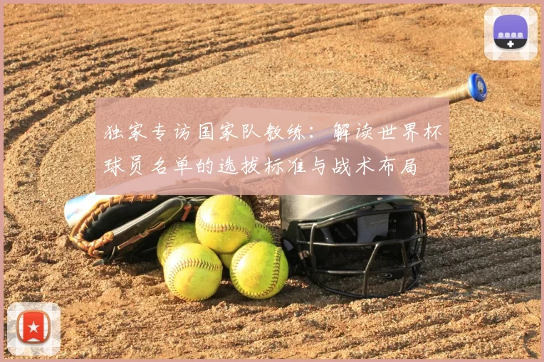 独家专访国家队教练:解读世界杯球员名单的选拔标准与战术布局