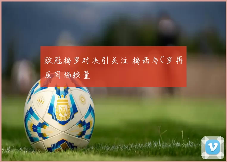 欧冠梅罗对决引关注 梅西与C罗再度同场较量