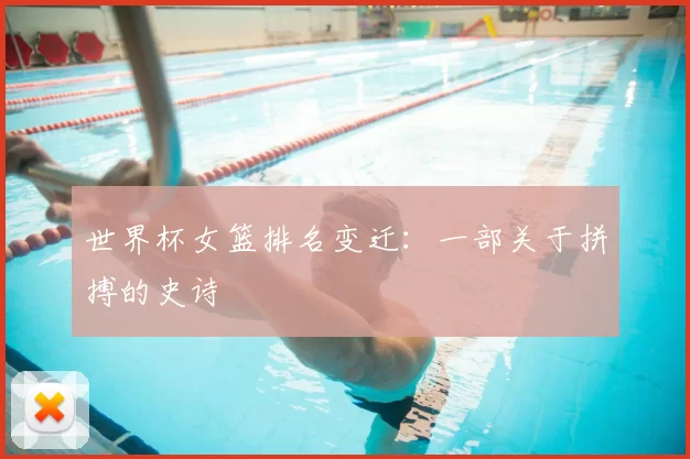 世界杯女篮排名变迁:一部关于拼搏的史诗