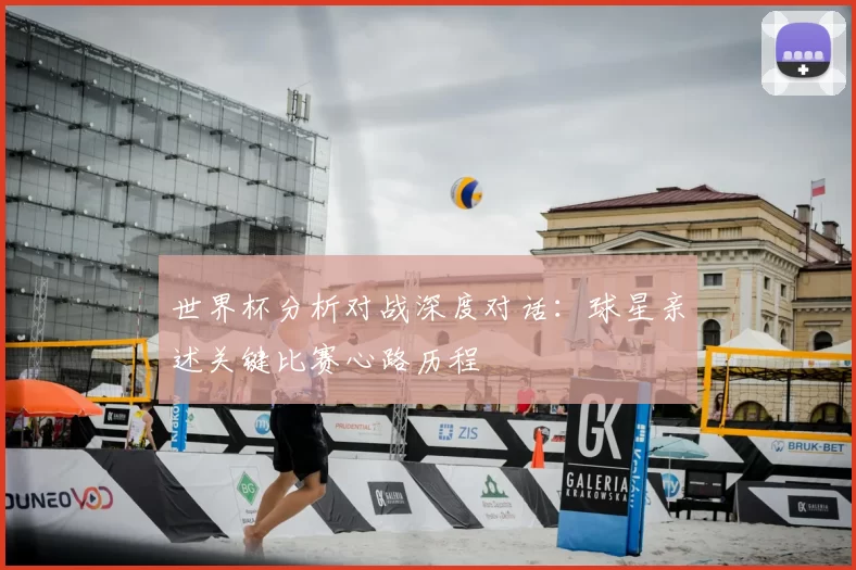 世界杯分析对战深度对话：球星亲述关键比赛心路历程